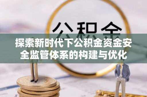 西螺探索新时代下公积金资金安全监管体系的构建与优化