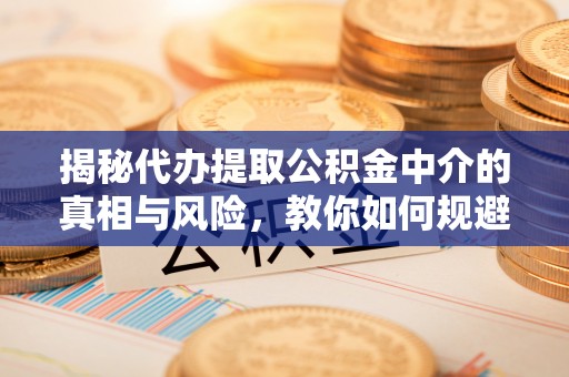 西螺揭秘代办提取公积金中介的真相与风险，教你如何规避陷阱