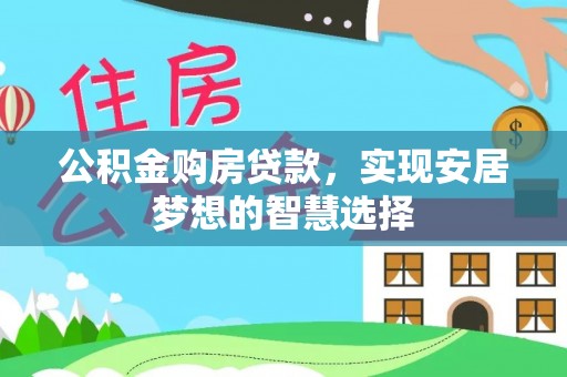 西螺公积金购房贷款，实现安居梦想的智慧选择