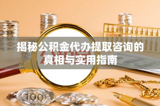 西螺揭秘公积金代办提取咨询的真相与实用指南