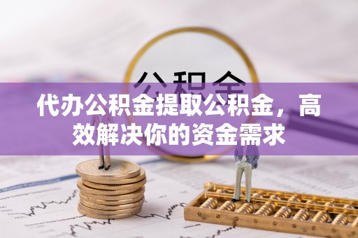 西螺代办公积金提取公积金，高效解决你的资金需求
