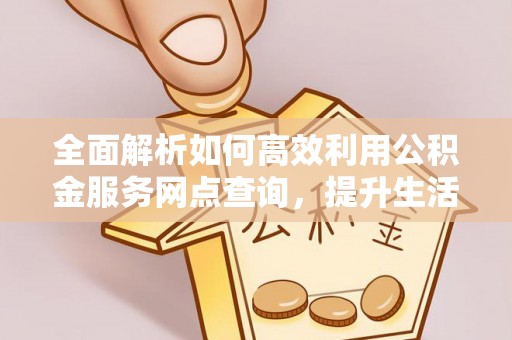 西螺全面解析如何高效利用公积金服务网点查询，提升生活便利性