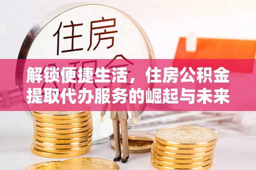 西螺解锁便捷生活，住房公积金提取代办服务的崛起与未来