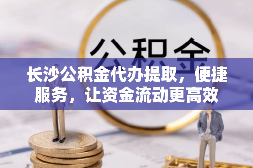 西螺长沙公积金代办提取，便捷服务，让资金流动更高效