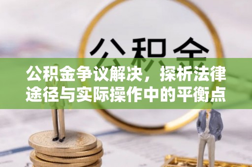 西螺公积金争议解决，探析法律途径与实际操作中的平衡点
