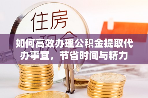 西螺如何高效办理公积金提取代办事宜，节省时间与精力