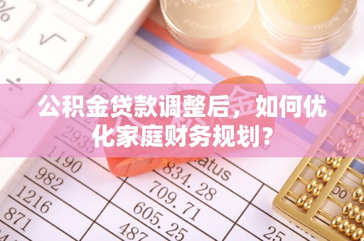 西螺公积金贷款调整后，如何优化家庭财务规划？