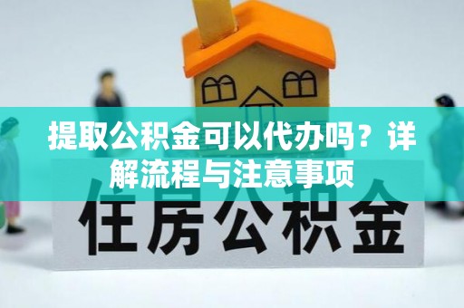 西螺提取公积金可以代办吗？详解流程与注意事项