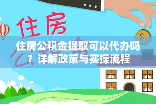 西螺住房公积金提取可以代办吗？详解政策与实操流程