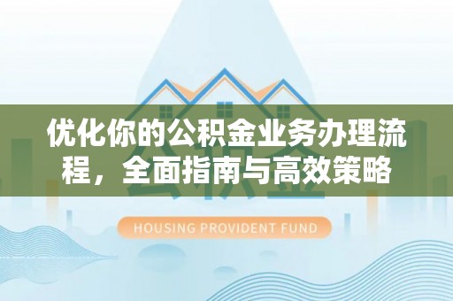 西螺优化你的公积金业务办理流程，全面指南与高效策略