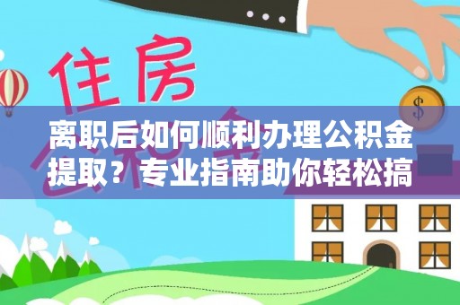 西螺离职后如何顺利办理公积金提取？专业指南助你轻松搞定
