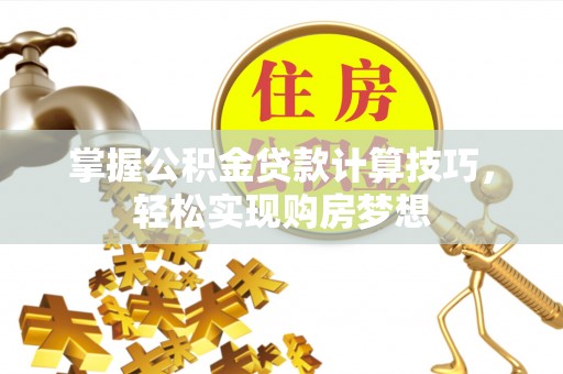 西螺掌握公积金贷款计算技巧，轻松实现购房梦想
