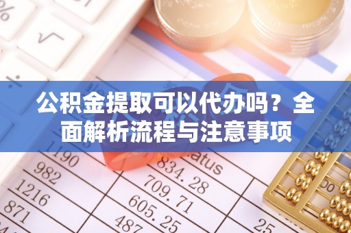 西螺公积金提取可以代办吗？全面解析流程与注意事项