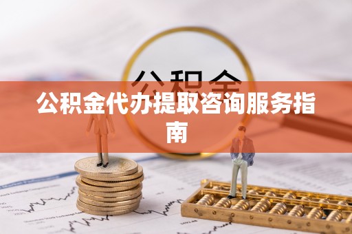 西螺公积金代办提取咨询服务指南