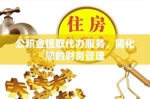 西螺公积金提取代办服务，简化您的财务管理