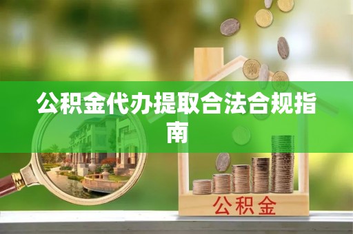 西螺公积金代办提取合法合规指南