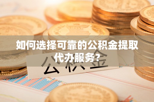 西螺如何选择可靠的公积金提取代办服务？