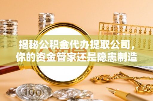西螺揭秘公积金代办提取公司，你的资金管家还是隐患制造者？