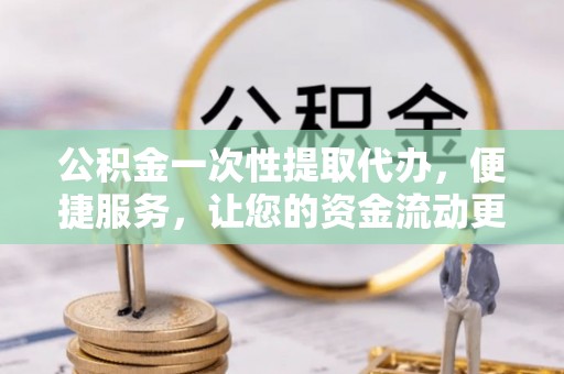 西螺公积金一次性提取代办，便捷服务，让您的资金流动更高效