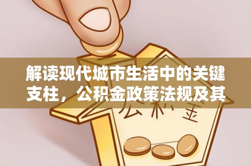 西螺解读现代城市生活中的关键支柱，公积金政策法规及其深远影响
