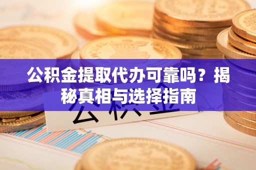 西螺公积金提取代办可靠吗？揭秘真相与选择指南