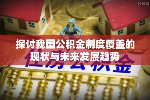 西螺探讨我国公积金制度覆盖的现状与未来发展趋势