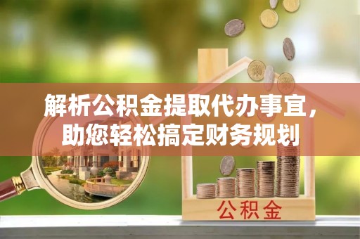 西螺解析公积金提取代办事宜，助您轻松搞定财务规划