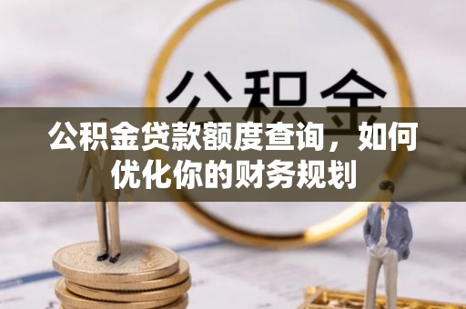 西螺公积金贷款额度查询，如何优化你的财务规划
