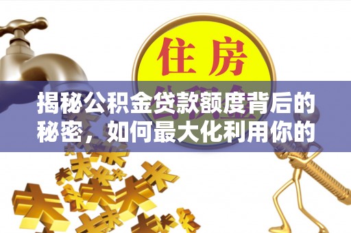西螺揭秘公积金贷款额度背后的秘密，如何最大化利用你的福利？