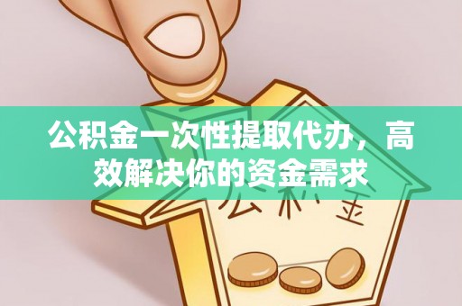 西螺公积金一次性提取代办，高效解决你的资金需求