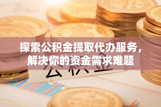西螺探索公积金提取代办服务，解决你的资金需求难题