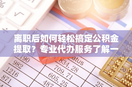 西螺离职后如何轻松搞定公积金提取？专业代办服务了解一下