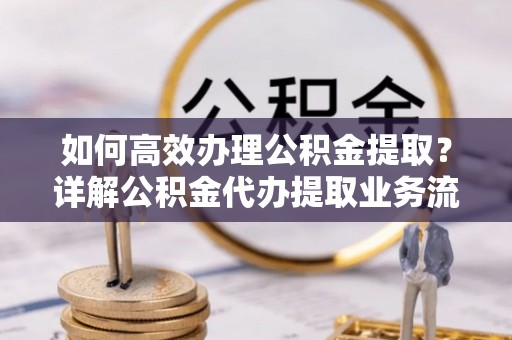 西螺如何高效办理公积金提取？详解公积金代办提取业务流程与优势