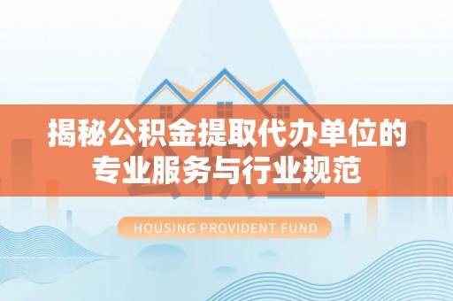 西螺揭秘公积金提取代办单位的专业服务与行业规范