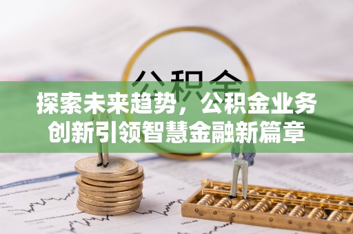 西螺探索未来趋势，公积金业务创新引领智慧金融新篇章