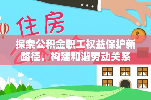 西螺探索公积金职工权益保护新路径，构建和谐劳动关系