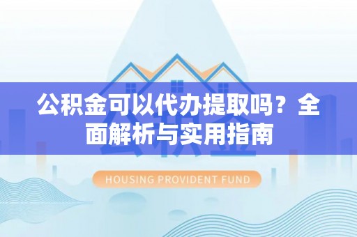 西螺公积金可以代办提取吗？全面解析与实用指南