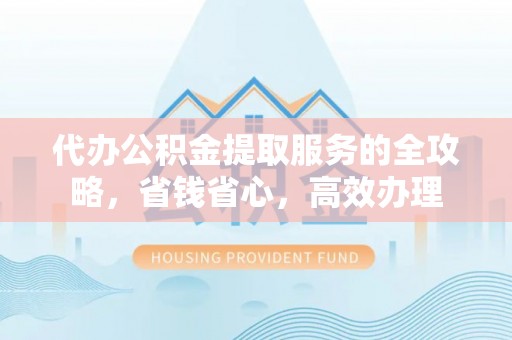 西螺代办公积金提取服务的全攻略，省钱省心，高效办理