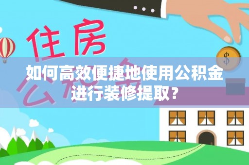 西螺如何高效便捷地使用公积金进行装修提取？