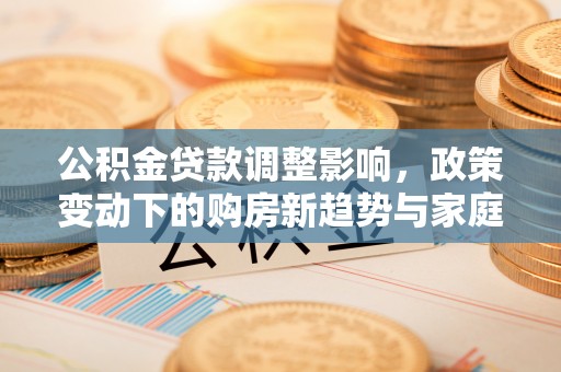 西螺公积金贷款调整影响，政策变动下的购房新趋势与家庭财务规划