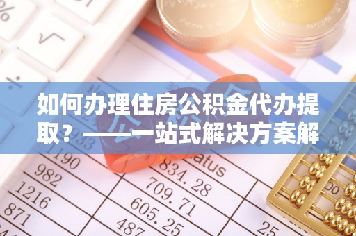 西螺如何办理住房公积金代办提取？——一站式解决方案解析