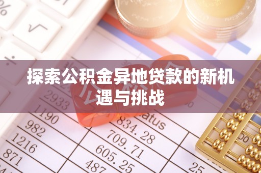 西螺探索公积金异地贷款的新机遇与挑战