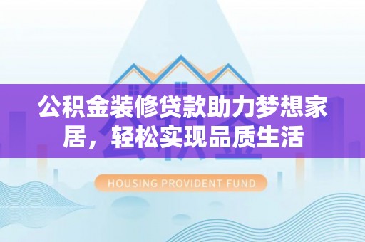 西螺公积金装修贷款助力梦想家居，轻松实现品质生活