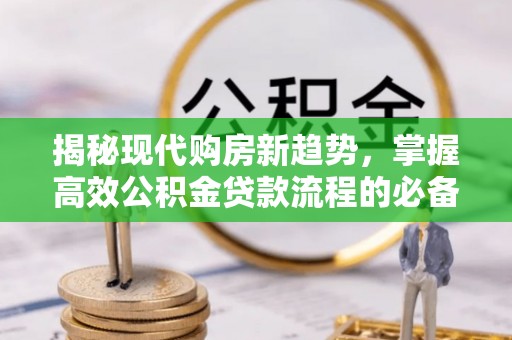 西螺揭秘现代购房新趋势，掌握高效公积金贷款流程的必备指南