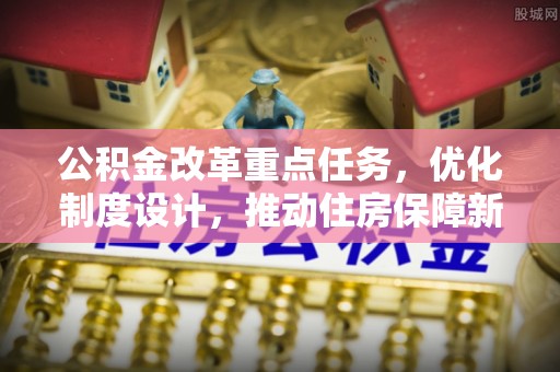 西螺公积金改革重点任务，优化制度设计，推动住房保障新发展