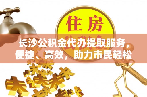 西螺长沙公积金代办提取服务，便捷、高效，助力市民轻松管理资金