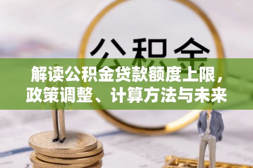 西螺解读公积金贷款额度上限，政策调整、计算方法与未来趋势