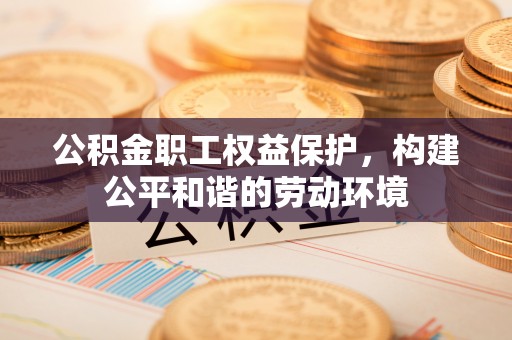 西螺公积金职工权益保护，构建公平和谐的劳动环境