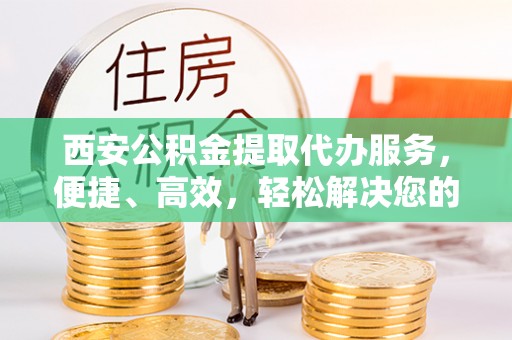 西螺西安公积金提取代办服务，便捷、高效，轻松解决您的资金需求