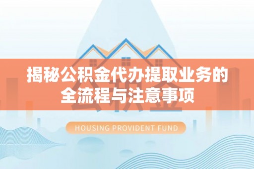 西螺揭秘公积金代办提取业务的全流程与注意事项